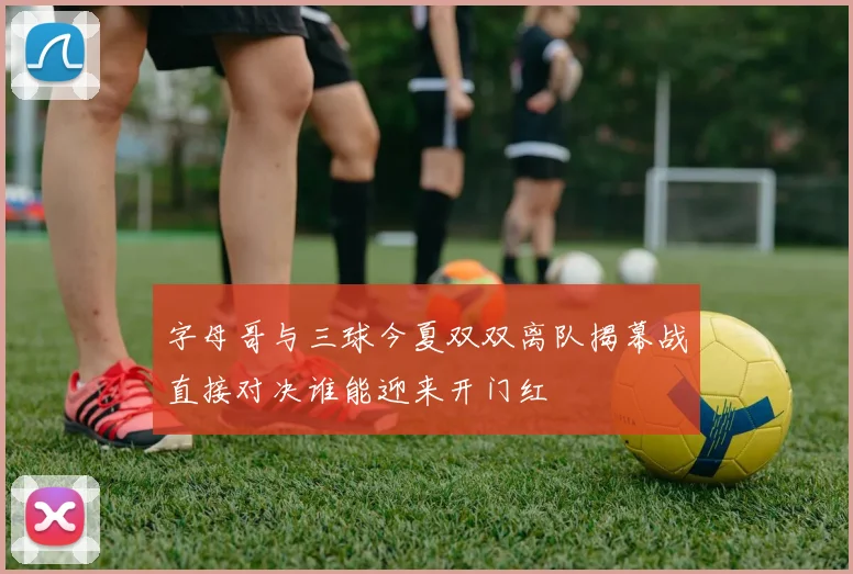 字母哥与三球今夏双双离队揭幕战直接对决谁能迎来开门红