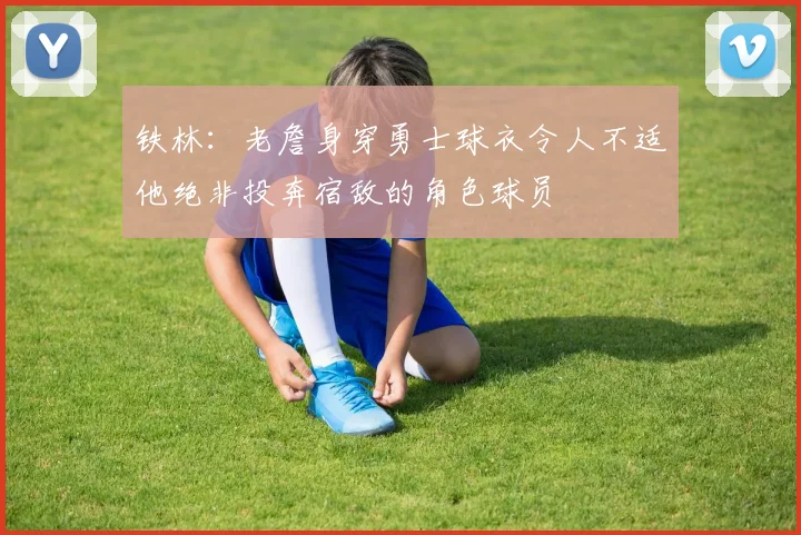 铁林：老詹身穿勇士球衣令人不适他绝非投奔宿敌的角色球员