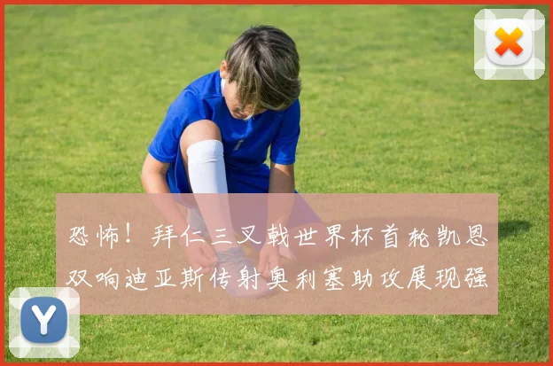 恐怖！拜仁三叉戟世界杯首轮凯恩双响迪亚斯传射奥利塞助攻展现强大实力