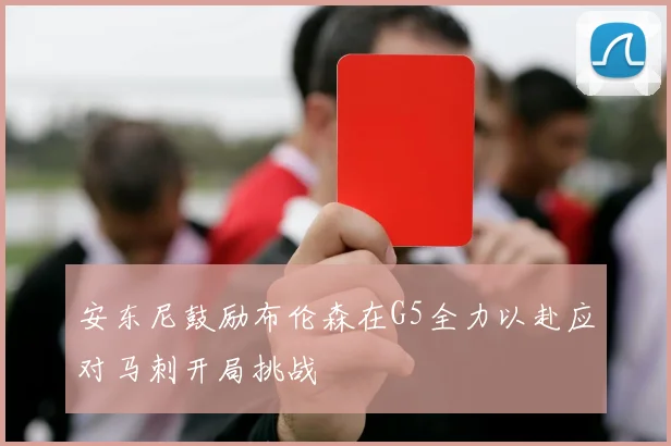安东尼鼓励布伦森在G5全力以赴应对马刺开局挑战