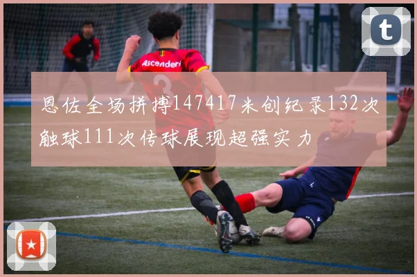 恩佐全场拼搏147417米创纪录132次触球111次传球展现超强实力