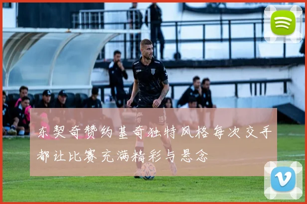 东契奇赞约基奇独特风格每次交手都让比赛充满精彩与悬念