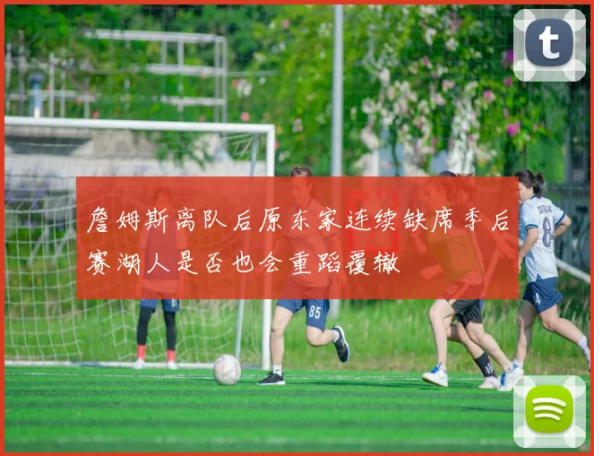 詹姆斯离队后原东家连续缺席季后赛湖人是否也会重蹈覆辙