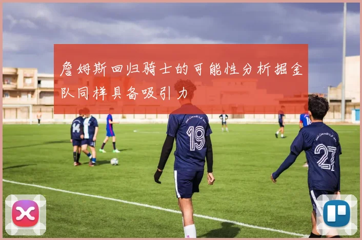詹姆斯回归骑士的可能性分析掘金队同样具备吸引力