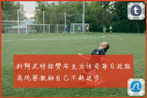 科阿皮特称赞布克为传奇每日近距离观察激励自己不断进步