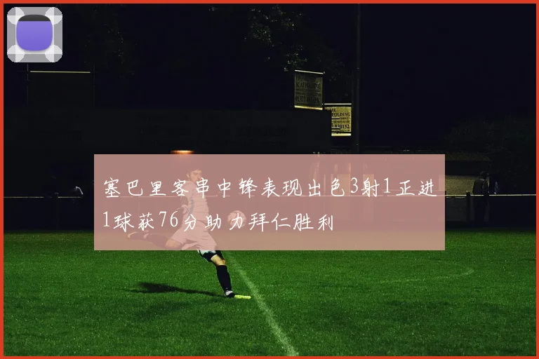 塞巴里客串中锋表现出色3射1正进1球获76分助力拜仁胜利