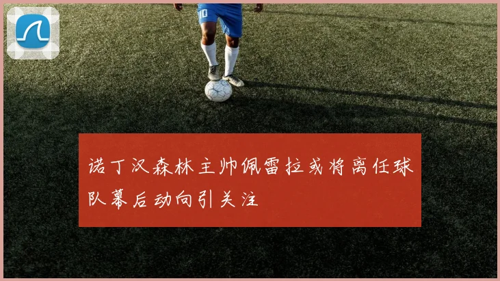 诺丁汉森林主帅佩雷拉或将离任球队幕后动向引关注