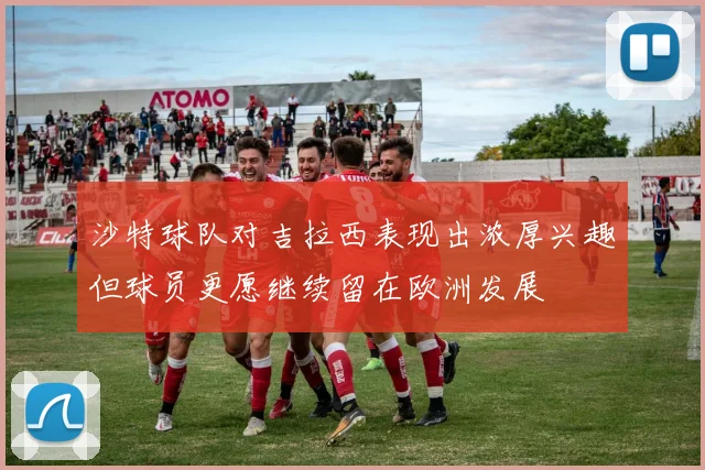 沙特球队对吉拉西表现出浓厚兴趣但球员更愿继续留在欧洲发展